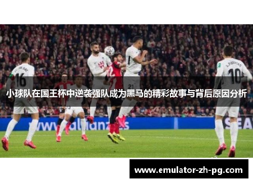 小球队在国王杯中逆袭强队成为黑马的精彩故事与背后原因分析