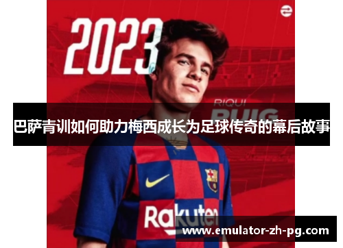 巴萨青训如何助力梅西成长为足球传奇的幕后故事