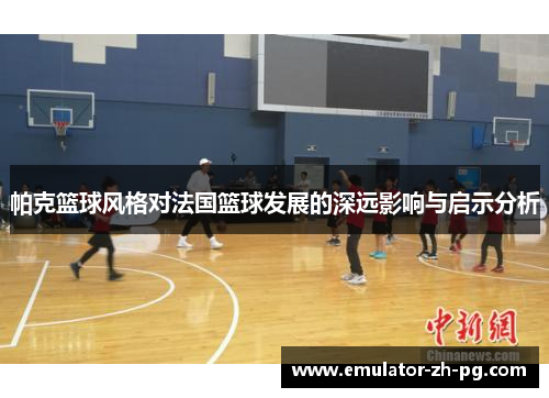 帕克篮球风格对法国篮球发展的深远影响与启示分析