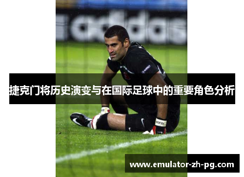 捷克门将历史演变与在国际足球中的重要角色分析