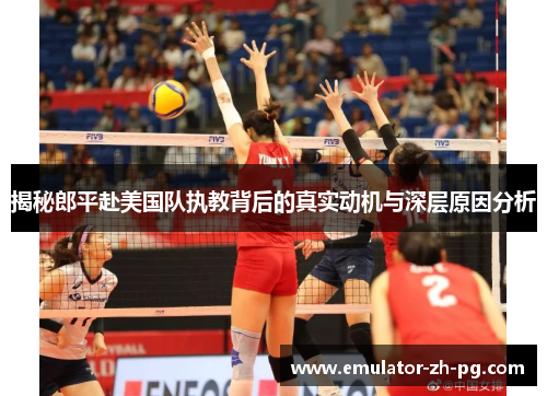 揭秘郎平赴美国队执教背后的真实动机与深层原因分析