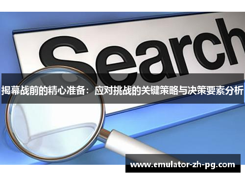 揭幕战前的精心准备:应对挑战的关键策略与决策要素分析 揭幕战前的精心准备:应对挑战的关键策略与决策要素分析