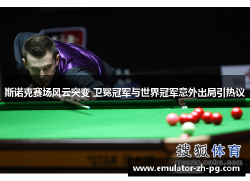 斯诺克赛场风云突变 卫冕冠军与世界冠军意外出局引热议 斯诺克赛场风云突变 卫冕冠军与世界冠军意外出局引热议