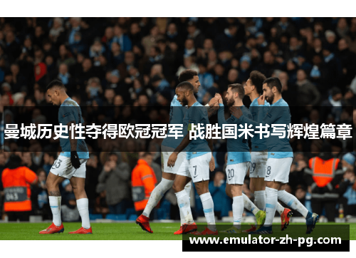曼城历史性夺得欧冠冠军 战胜国米书写辉煌篇章