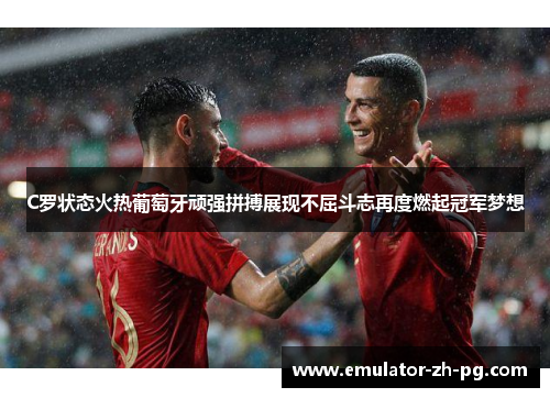 C罗状态火热葡萄牙顽强拼搏展现不屈斗志再度燃起冠军梦想