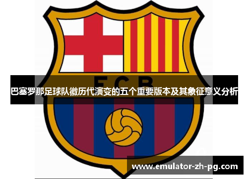 巴塞罗那足球队徽历代演变的五个重要版本及其象征意义分析 巴塞罗那足球队徽历代演变的五个重要版本及其象征意义分析