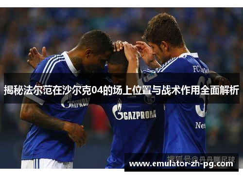 揭秘法尔范在沙尔克04的场上位置与战术作用全面解析 揭秘法尔范在沙尔克04的场上位置与战术作用全面解析