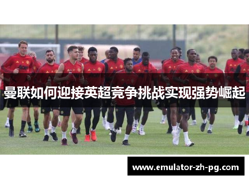 曼联如何迎接英超竞争挑战实现强势崛起 曼联如何迎接英超竞争挑战实现强势崛起