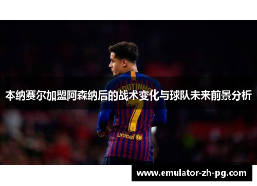 本纳赛尔加盟阿森纳后的战术变化与球队未来前景分析