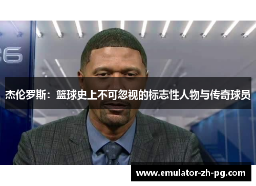 杰伦罗斯:篮球史上不可忽视的标志性人物与传奇球员 杰伦罗斯:篮球史上不可忽视的标志性人物与传奇球员