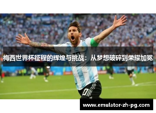 梅西世界杯征程的辉煌与挑战：从梦想破碎到荣耀加冕