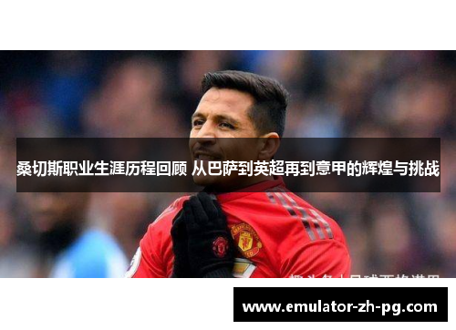 桑切斯职业生涯历程回顾 从巴萨到英超再到意甲的辉煌与挑战 桑切斯职业生涯历程回顾 从巴萨到英超再到意甲的辉煌与挑战