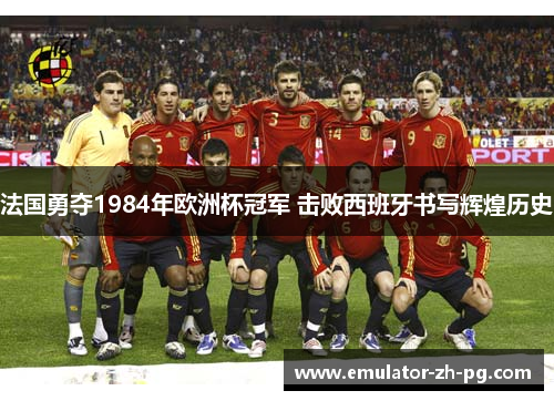 法国勇夺1984年欧洲杯冠军 击败西班牙书写辉煌历史 法国勇夺1984年欧洲杯冠军 击败西班牙书写辉煌历史
