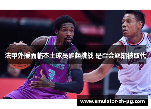 法甲外援面临本土球员崛起挑战 是否会逐渐被取代 法甲外援面临本土球员崛起挑战 是否会逐渐被取代