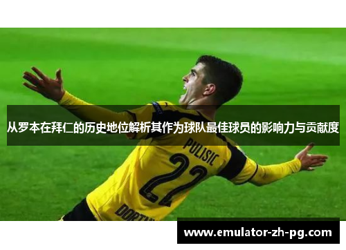 从罗本在拜仁的历史地位解析其作为球队最佳球员的影响力与贡献度