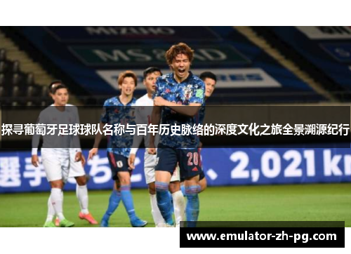 探寻葡萄牙足球球队名称与百年历史脉络的深度文化之旅全景溯源纪行