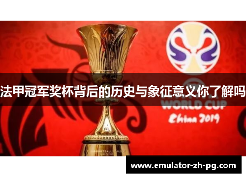 法甲冠军奖杯背后的历史与象征意义你了解吗 法甲冠军奖杯背后的历史与象征意义你了解吗