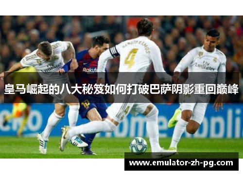 皇马崛起的八大秘笈如何打破巴萨阴影重回巅峰 皇马崛起的八大秘笈如何打破巴萨阴影重回巅峰