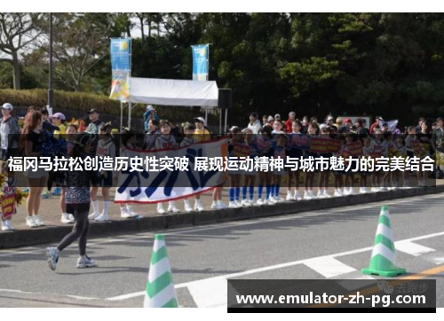 福冈马拉松创造历史性突破 展现运动精神与城市魅力的完美结合 福冈马拉松创造历史性突破 展现运动精神与城市魅力的完美结合
