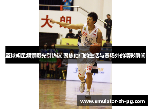 篮球明星频繁曝光引热议 聚焦他们的生活与赛场外的精彩瞬间 篮球明星频繁曝光引热议 聚焦他们的生活与赛场外的精彩瞬间