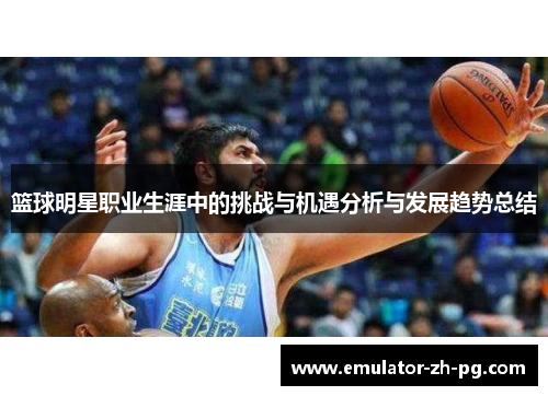 篮球明星职业生涯中的挑战与机遇分析与发展趋势总结 篮球明星职业生涯中的挑战与机遇分析与发展趋势总结