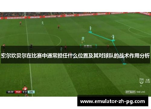 索尔坎贝尔在比赛中通常担任什么位置及其对球队的战术作用分析 索尔坎贝尔在比赛中通常担任什么位置及其对球队的战术作用分析