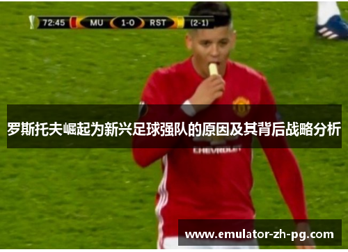 罗斯托夫崛起为新兴足球强队的原因及其背后战略分析 罗斯托夫崛起为新兴足球强队的原因及其背后战略分析