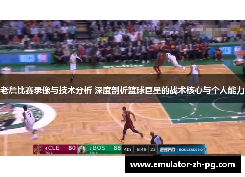 老詹比赛录像与技术分析 深度剖析篮球巨星的战术核心与个人能力 老詹比赛录像与技术分析 深度剖析篮球巨星的战术核心与个人能力