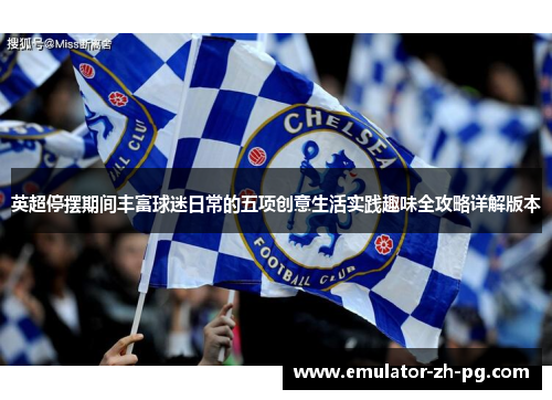 英超停摆期间丰富球迷日常的五项创意生活实践趣味全攻略详解版本 英超停摆期间丰富球迷日常的五项创意生活实践趣味全攻略详解版本