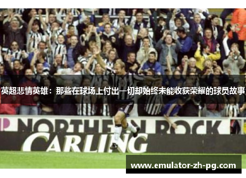 英超悲情英雄:那些在球场上付出一切却始终未能收获荣耀的球员故事 英超悲情英雄:那些在球场上付出一切却始终未能收获荣耀的球员故事