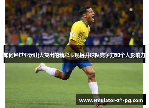 如何通过亚历山大复出的精彩表现提升球队竞争力和个人影响力 如何通过亚历山大复出的精彩表现提升球队竞争力和个人影响力