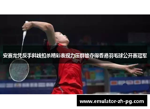安赛龙凭反手斜线扣杀精彩表现力压群雄夺得香港羽毛球公开赛冠军
