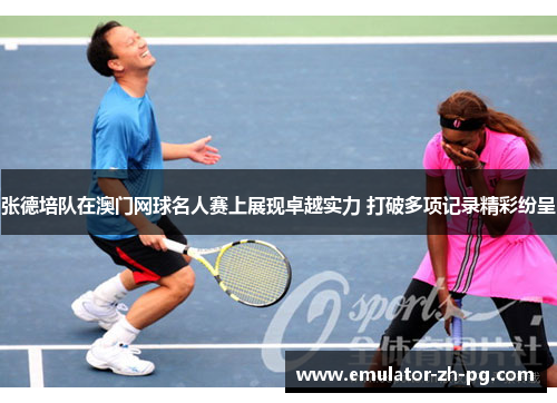 张德培队在澳门网球名人赛上展现卓越实力 打破多项记录精彩纷呈