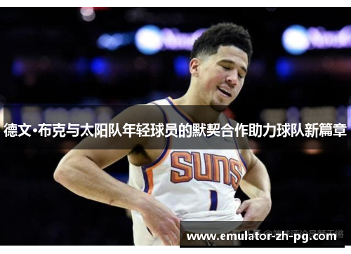 德文·布克与太阳队年轻球员的默契合作助力球队新篇章