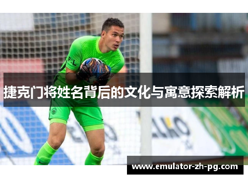 捷克门将姓名背后的文化与寓意探索解析