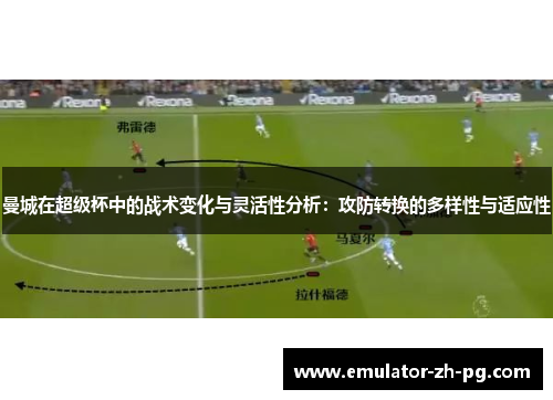 曼城在超级杯中的战术变化与灵活性分析:攻防转换的多样性与适应性 曼城在超级杯中的战术变化与灵活性分析:攻防转换的多样性与适应性