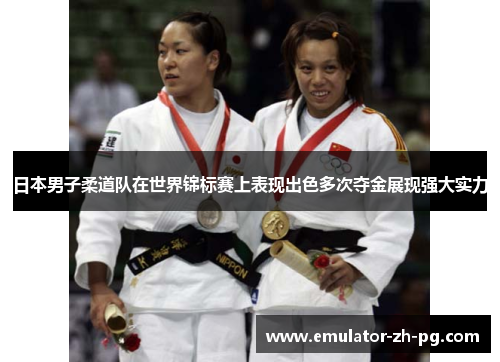 日本男子柔道队在世界锦标赛上表现出色多次夺金展现强大实力