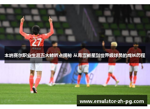 本纳赛尔职业生涯五大转折点揭秘 从青涩新星到世界级球员的成长历程 本纳赛尔职业生涯五大转折点揭秘 从青涩新星到世界级球员的成长历程