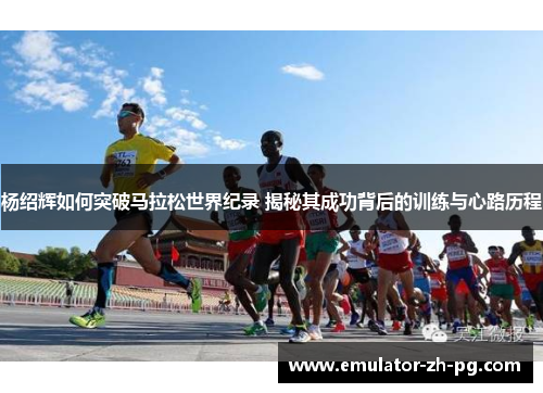 杨绍辉如何突破马拉松世界纪录 揭秘其成功背后的训练与心路历程 杨绍辉如何突破马拉松世界纪录 揭秘其成功背后的训练与心路历程