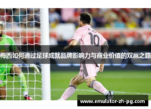 梅西如何通过足球成就品牌影响力与商业价值的双赢之路