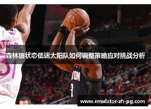 森林狼状态低迷太阳队如何调整策略应对挑战分析 森林狼状态低迷太阳队如何调整策略应对挑战分析