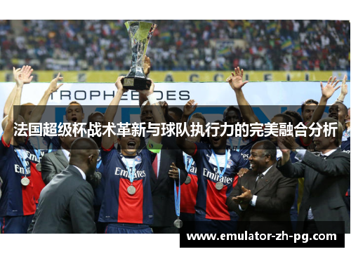 法国超级杯战术革新与球队执行力的完美融合分析