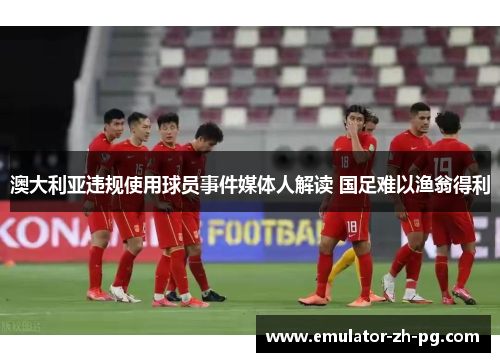 澳大利亚违规使用球员事件媒体人解读 国足难以渔翁得利