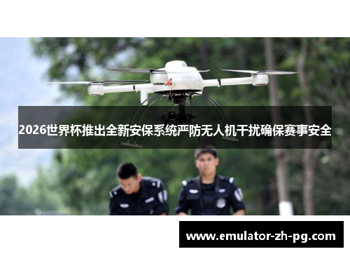 2026世界杯推出全新安保系统严防无人机干扰确保赛事安全 2026世界杯推出全新安保系统严防无人机干扰确保赛事安全