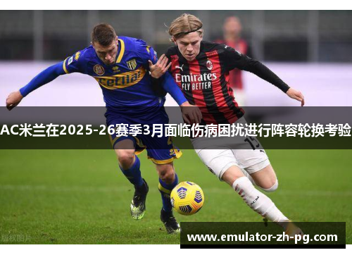 AC米兰在2025-26赛季3月面临伤病困扰进行阵容轮换考验 AC米兰在2025-26赛季3月面临伤病困扰进行阵容轮换考验