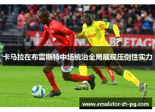 卡马拉在布雷斯特中场统治全局展现压倒性实力 卡马拉在布雷斯特中场统治全局展现压倒性实力