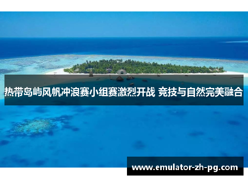 热带岛屿风帆冲浪赛小组赛激烈开战 竞技与自然完美融合