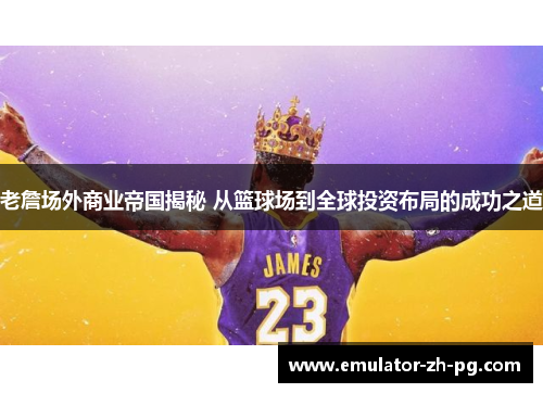 老詹场外商业帝国揭秘 从篮球场到全球投资布局的成功之道