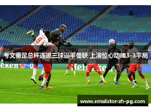 考文垂足总杯连追三球逼平曼联 上演惊心动魄3-3平局