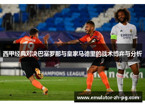 西甲经典对决巴塞罗那与皇家马德里的战术博弈与分析
